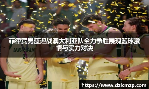 谈球吧菲律宾男篮迎战澳大利亚队全力争胜展现篮球激情与实力对决